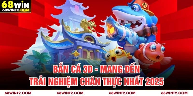 Bắn Cá 3D - Mang Đến Trải Nghiệm Chân Thực Nhất 2025
