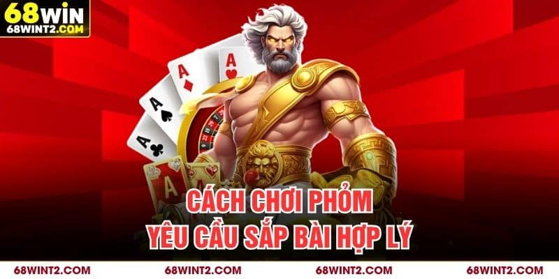 Cách chơi phỏm yêu cầu sắp bài hợp lý